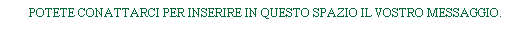 Casella di testo: POTETE CONATTARCI PER INSERIRE IN QUESTO SPAZIO IL VOSTRO MESSAGGIO.
